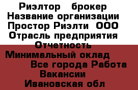 Риэлтор - брокер › Название организации ­ Простор-Риэлти, ООО › Отрасль предприятия ­ Отчетность › Минимальный оклад ­ 150 000 - Все города Работа » Вакансии   . Ивановская обл.